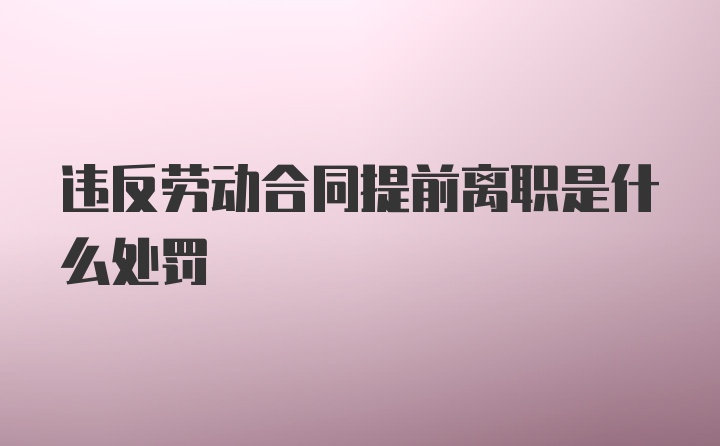 违反劳动合同提前离职是什么处罚