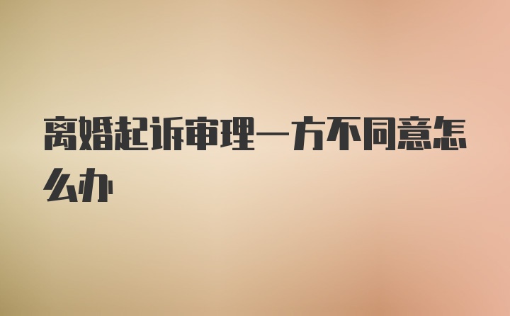 离婚起诉审理一方不同意怎么办