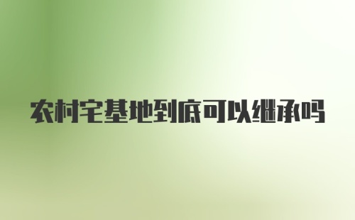 农村宅基地到底可以继承吗