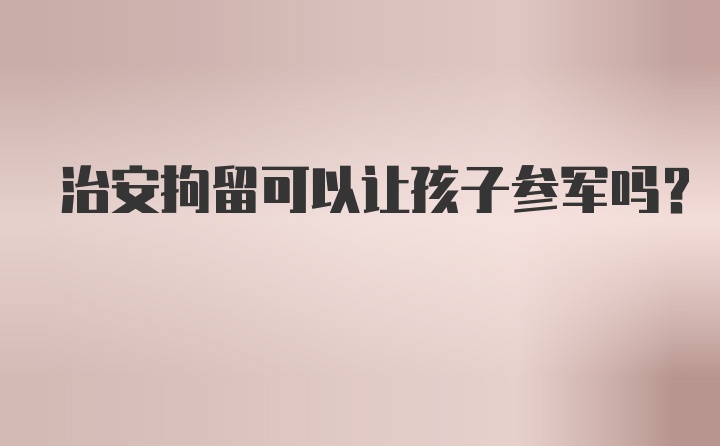 治安拘留可以让孩子参军吗？