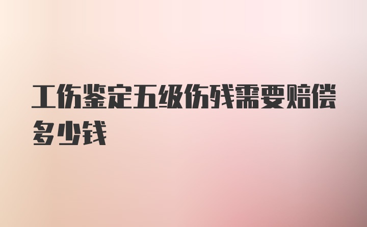 工伤鉴定五级伤残需要赔偿多少钱