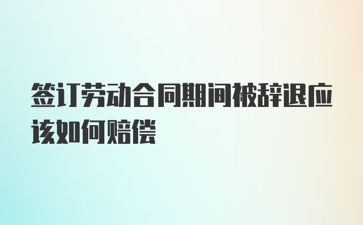 签订劳动合同期间被辞退应该如何赔偿