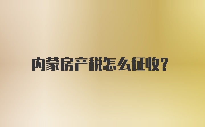 内蒙房产税怎么征收？