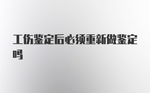 工伤鉴定后必须重新做鉴定吗