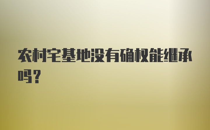 农村宅基地没有确权能继承吗？