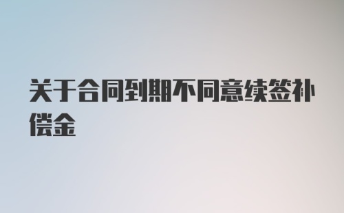 关于合同到期不同意续签补偿金