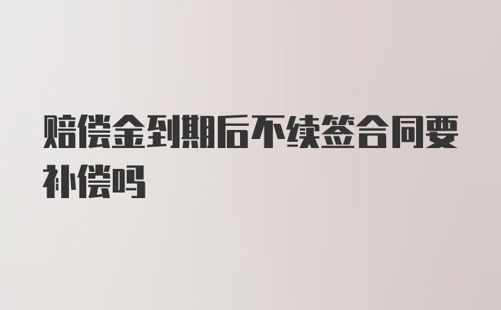 赔偿金到期后不续签合同要补偿吗