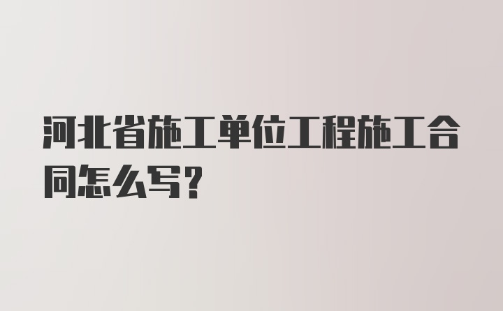 河北省施工单位工程施工合同怎么写？