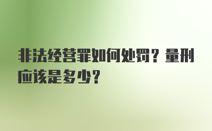 非法经营罪如何处罚？量刑应该是多少？