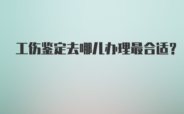 工伤鉴定去哪儿办理最合适？