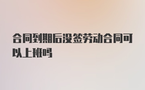 合同到期后没签劳动合同可以上班吗