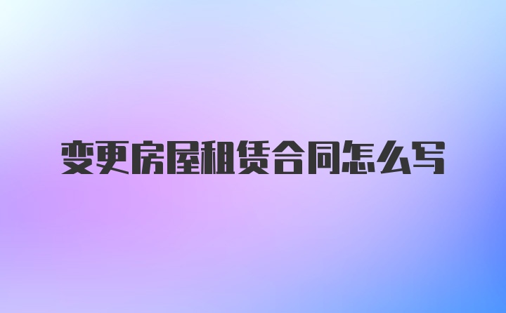 变更房屋租赁合同怎么写