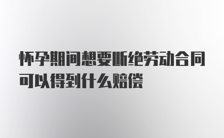 怀孕期间想要断绝劳动合同可以得到什么赔偿