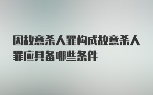 因故意杀人罪构成故意杀人罪应具备哪些条件