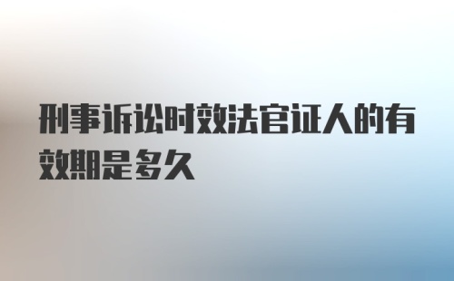 刑事诉讼时效法官证人的有效期是多久