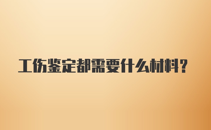 工伤鉴定都需要什么材料？