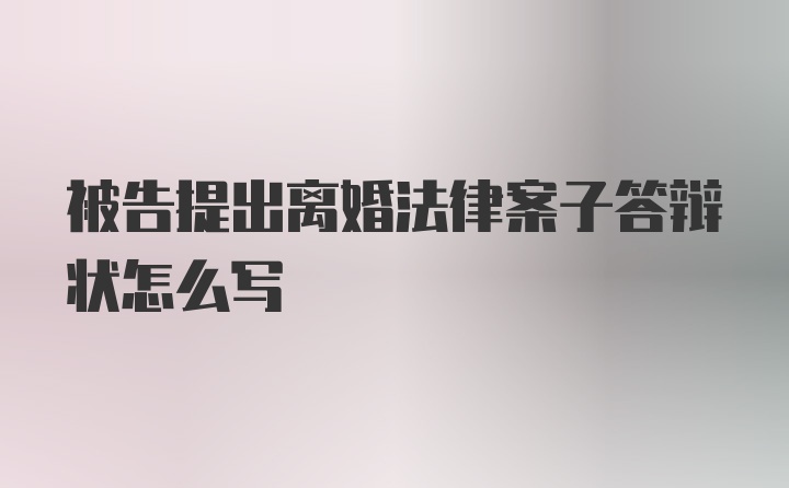 被告提出离婚法律案子答辩状怎么写