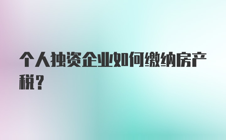 个人独资企业如何缴纳房产税?