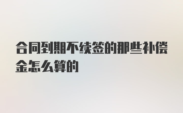 合同到期不续签的那些补偿金怎么算的