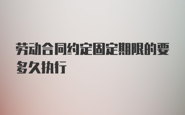 劳动合同约定固定期限的要多久执行