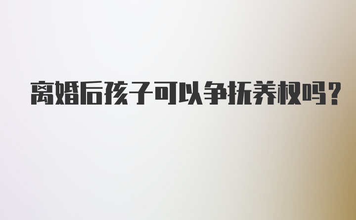 离婚后孩子可以争抚养权吗？