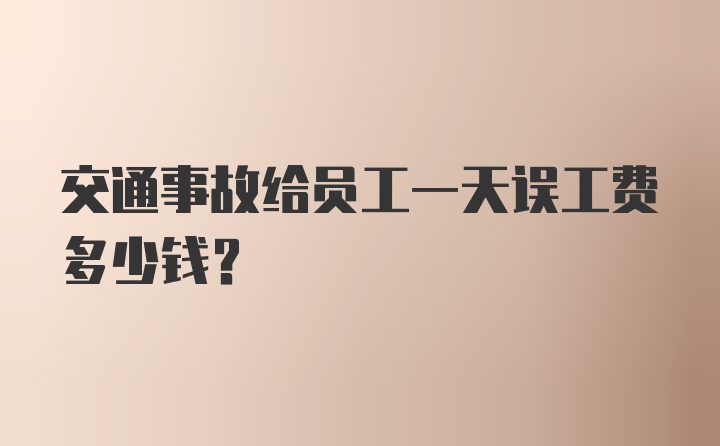 交通事故给员工一天误工费多少钱？