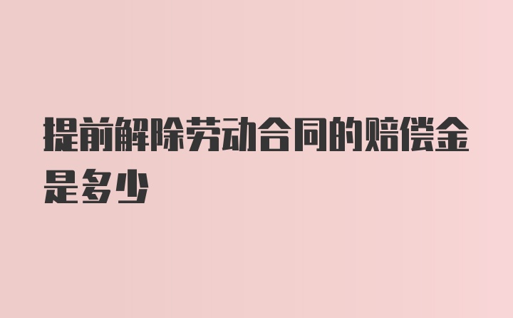 提前解除劳动合同的赔偿金是多少