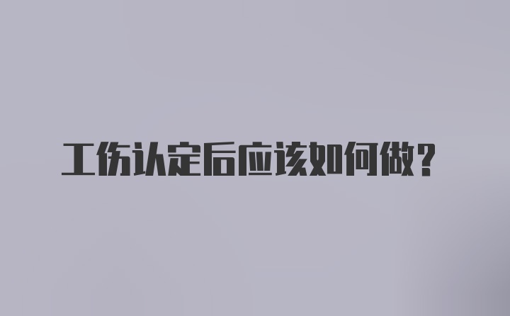 工伤认定后应该如何做？