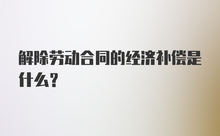 解除劳动合同的经济补偿是什么？