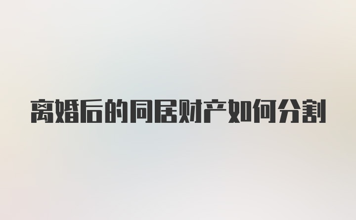 离婚后的同居财产如何分割