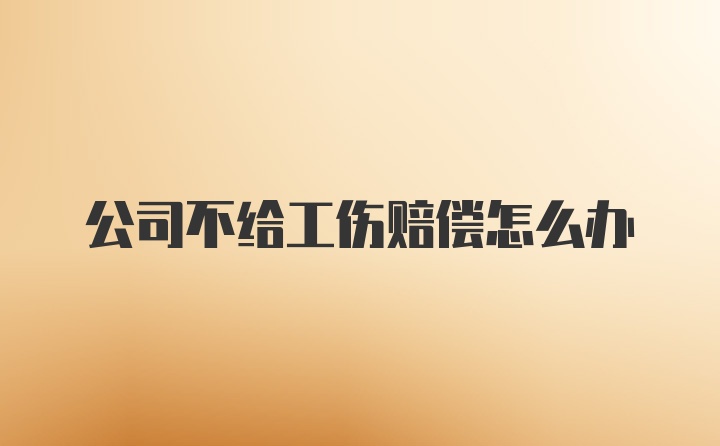 公司不给工伤赔偿怎么办