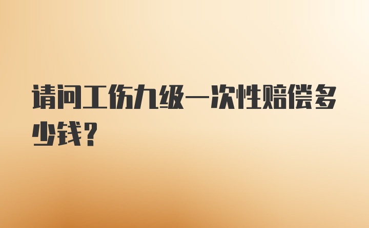 请问工伤九级一次性赔偿多少钱？