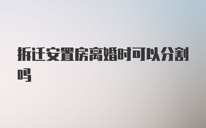 拆迁安置房离婚时可以分割吗