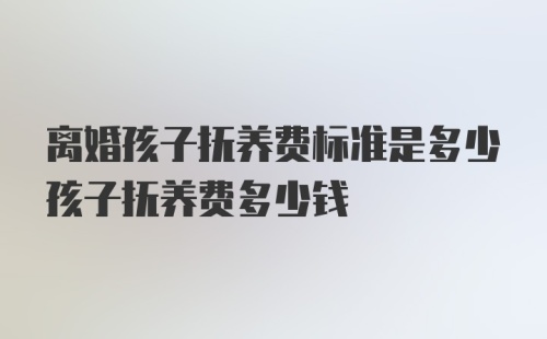 离婚孩子抚养费标准是多少孩子抚养费多少钱