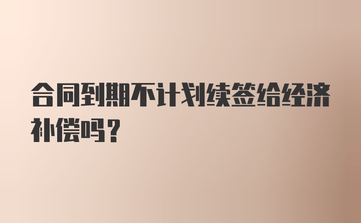 合同到期不计划续签给经济补偿吗?