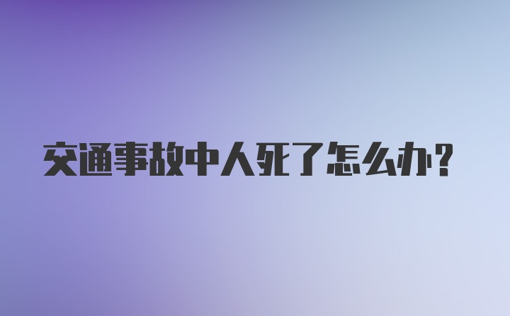 交通事故中人死了怎么办？