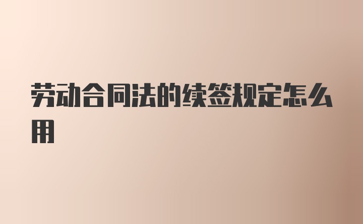 劳动合同法的续签规定怎么用