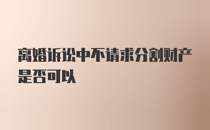 离婚诉讼中不请求分割财产是否可以