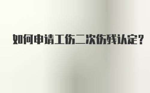 如何申请工伤二次伤残认定？