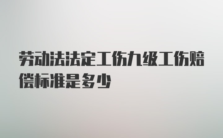 劳动法法定工伤九级工伤赔偿标准是多少