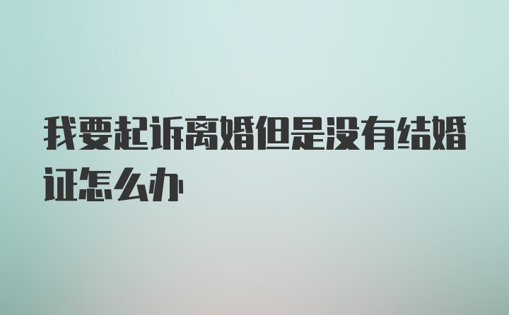 我要起诉离婚但是没有结婚证怎么办