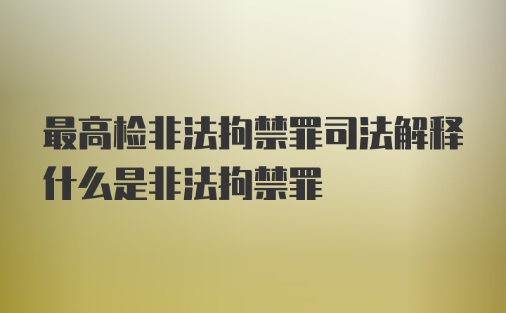 最高检非法拘禁罪司法解释什么是非法拘禁罪