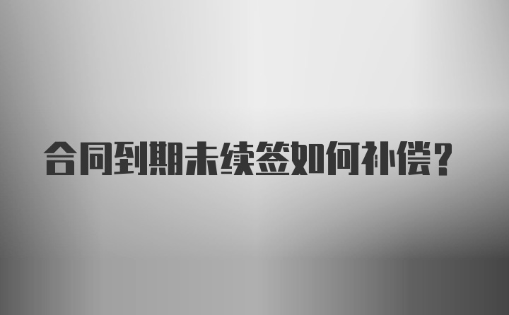 合同到期未续签如何补偿？