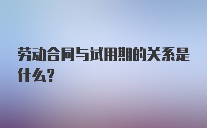 劳动合同与试用期的关系是什么？