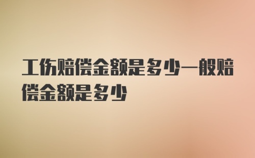 工伤赔偿金额是多少一般赔偿金额是多少