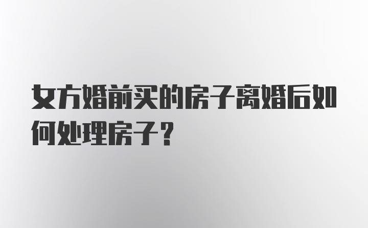 女方婚前买的房子离婚后如何处理房子？