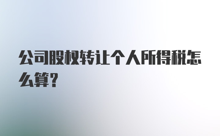 公司股权转让个人所得税怎么算?
