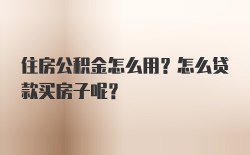 住房公积金怎么用？怎么贷款买房子呢？