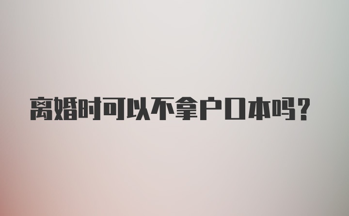 离婚时可以不拿户口本吗?
