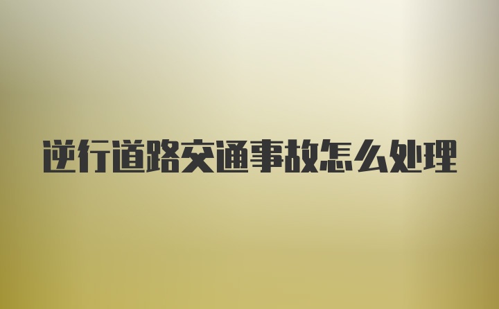 逆行道路交通事故怎么处理